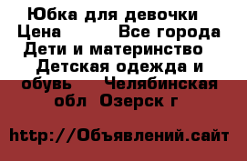 Юбка для девочки › Цена ­ 600 - Все города Дети и материнство » Детская одежда и обувь   . Челябинская обл.,Озерск г.